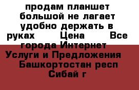 продам планшет большой не лагает удобно держать в руках!!!! › Цена ­ 2 - Все города Интернет » Услуги и Предложения   . Башкортостан респ.,Сибай г.